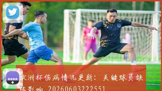欧洲杯伤病情况更新:关键球员缺阵影响_20260603222551