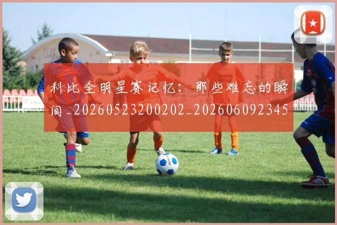 科比全明星赛记忆：那些难忘的瞬间_20260523200202_20260609234530
