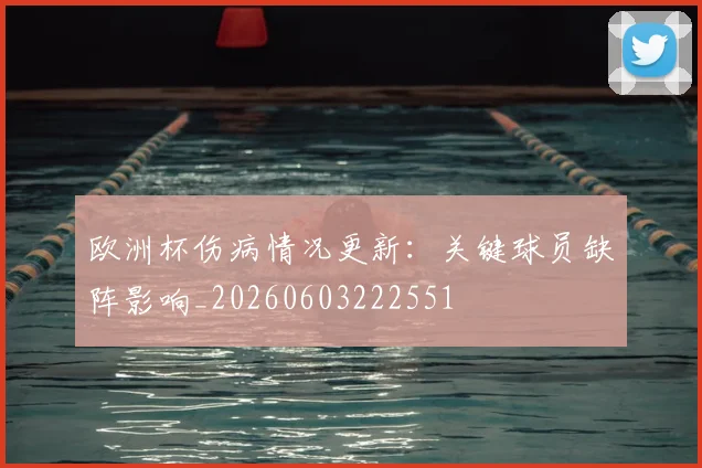 欧洲杯伤病情况更新：关键球员缺阵影响_20260603222551