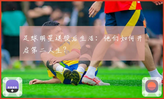 足球明星退役后生活：他们如何开启第二人生？