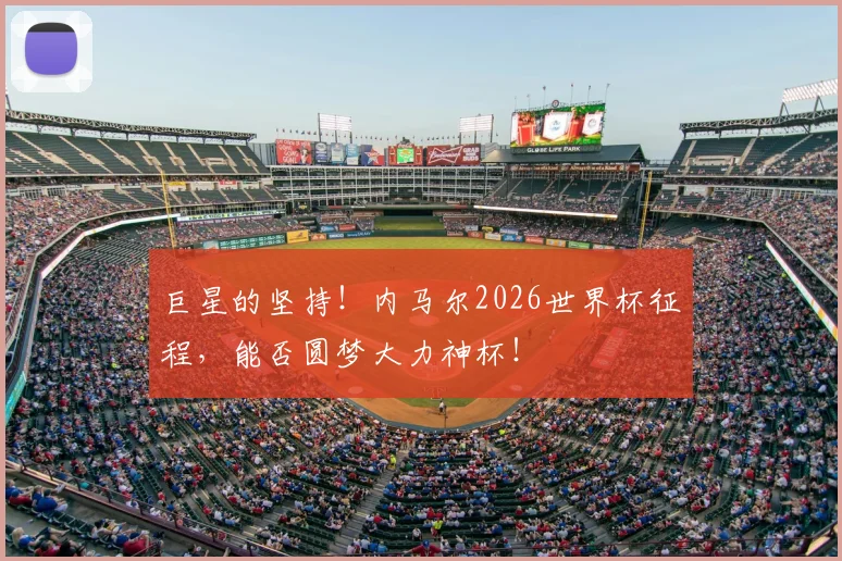 巨星的坚持！内马尔2026世界杯征程，能否圆梦大力神杯！