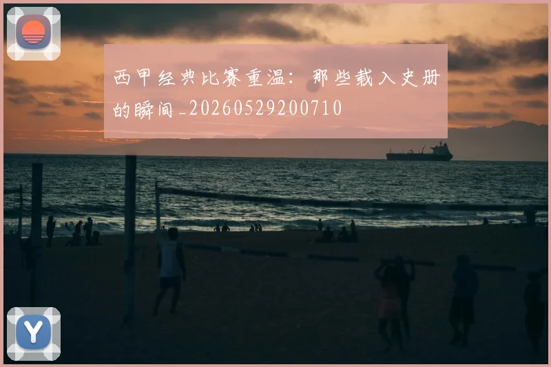 西甲经典比赛重温：那些载入史册的瞬间_20260529200710