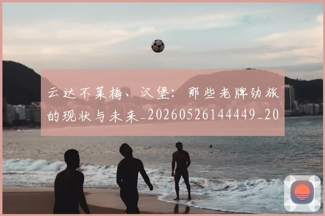 云达不莱梅、汉堡:那些老牌劲旅的现状与未来_20260526144449_20260608142439