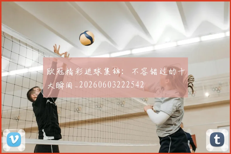 欧冠精彩进球集锦：不容错过的十大瞬间_20260603222542
