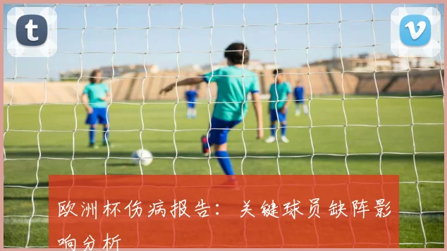欧洲杯伤病报告：关键球员缺阵影响分析