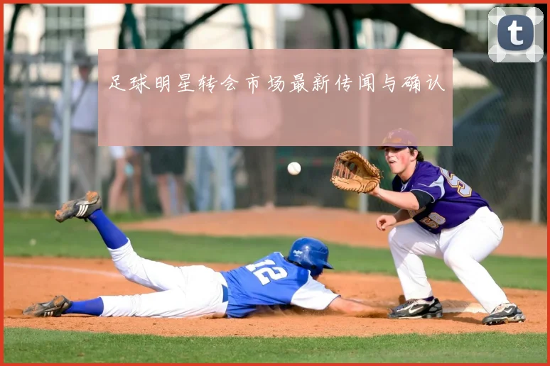 足球明星转会市场最新传闻与确认