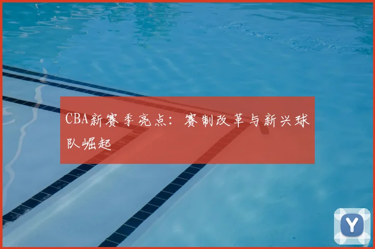 CBA新赛季亮点：赛制改革与新兴球队崛起