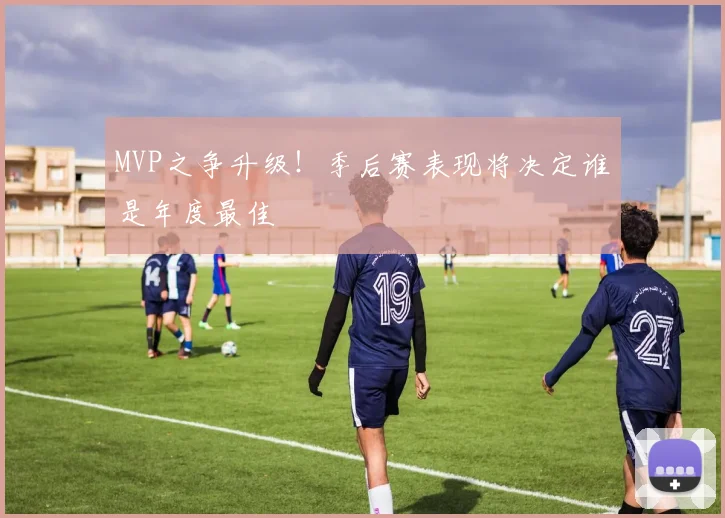 MVP之争升级！季后赛表现将决定谁是年度最佳