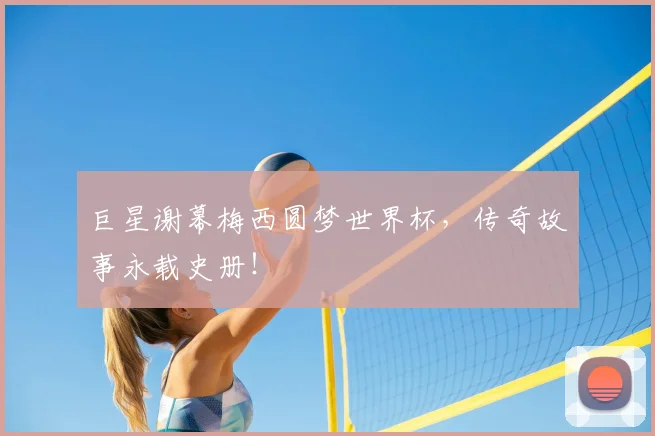 巨星谢幕梅西圆梦世界杯，传奇故事永载史册！