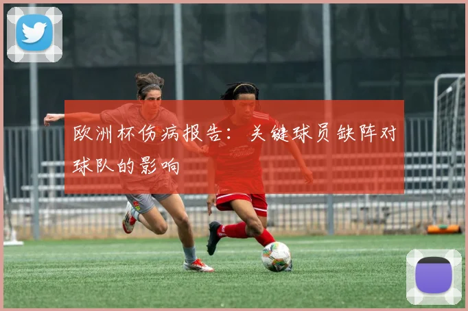 欧洲杯伤病报告：关键球员缺阵对球队的影响