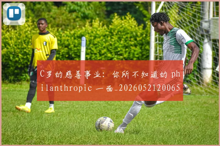 C罗的慈善事业：你所不知道的 philanthropic 一面_20260521200653