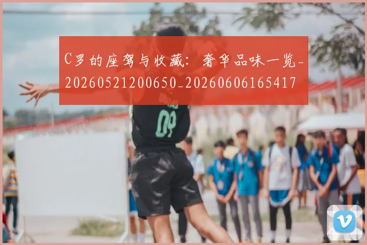 C罗的座驾与收藏：奢华品味一览_20260521200650_20260606165417