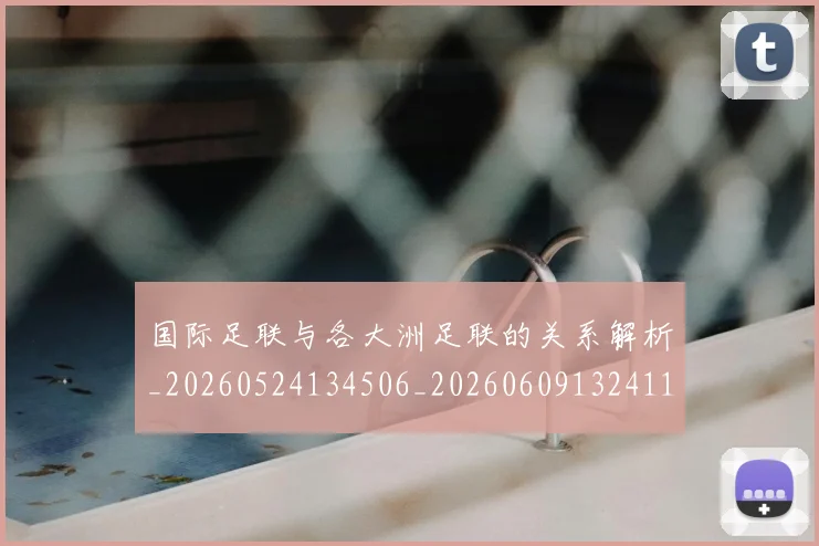 国际足联与各大洲足联的关系解析_20260524134506_20260609132411