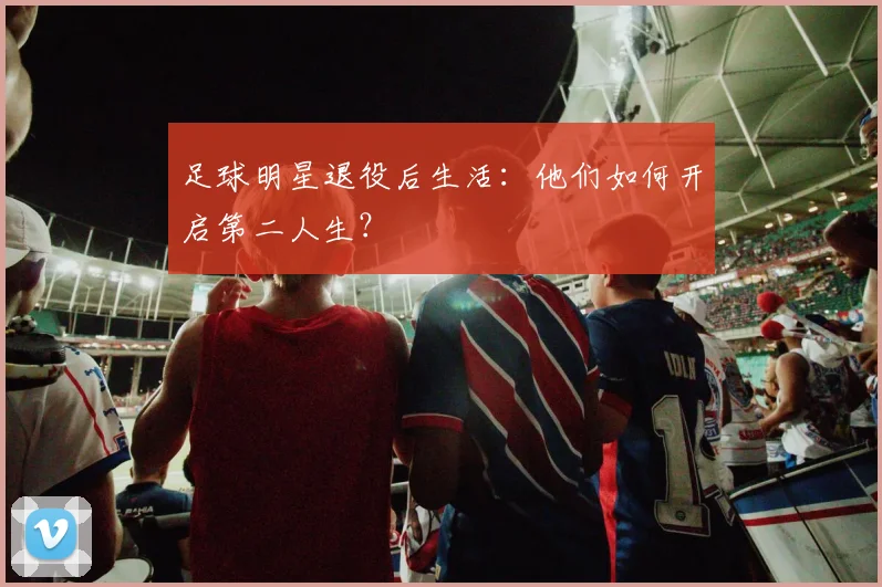 足球明星退役后生活：他们如何开启第二人生？