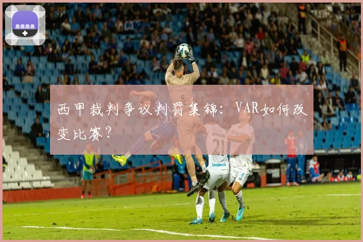 西甲裁判争议判罚集锦：VAR如何改变比赛？