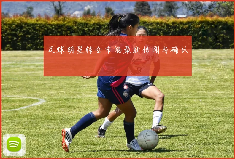 足球明星转会市场最新传闻与确认