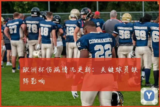 欧洲杯伤病情况更新:关键球员缺阵影响
